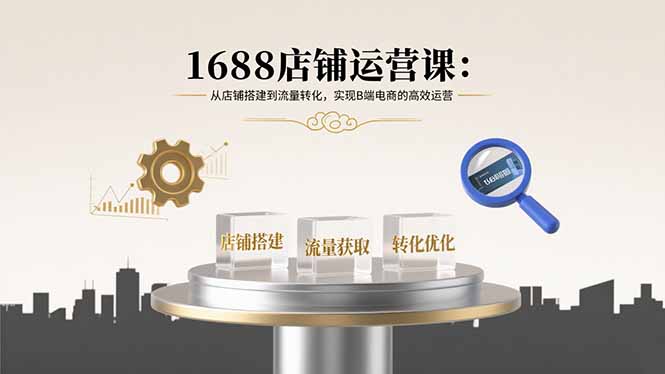 1688店铺运营课：从店铺搭建到流量转化，实现B端电商的高效运营-众创网