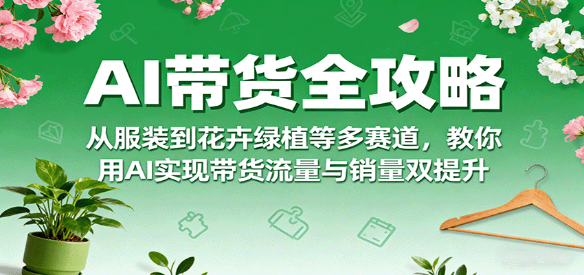 AI带货全攻略，从服装到花卉绿植等多赛道，教你用AI实现带货流量与销量双提升-众创网