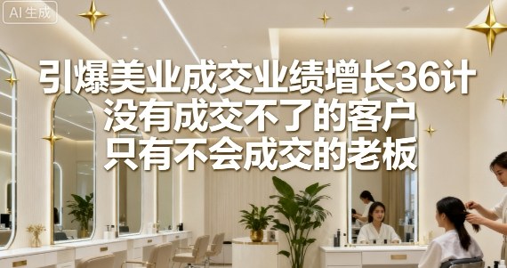 引爆美业成交业绩增长36计，没有成交不了的客户，只有不会成交的老板-众创网