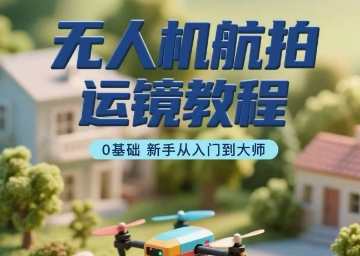 无人机航拍运镜教程，0基础新手从入门到大师-众创网