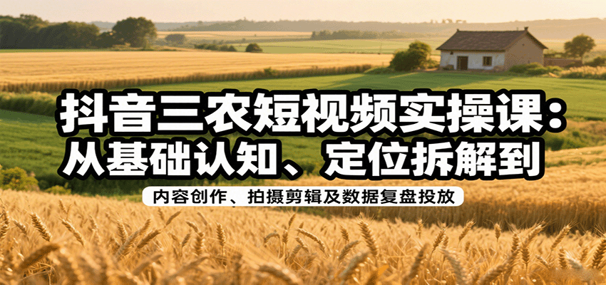抖音三农短视频实操课：从基础认知、定位拆解到内容创作、拍摄剪辑及数据复盘投放-众创网