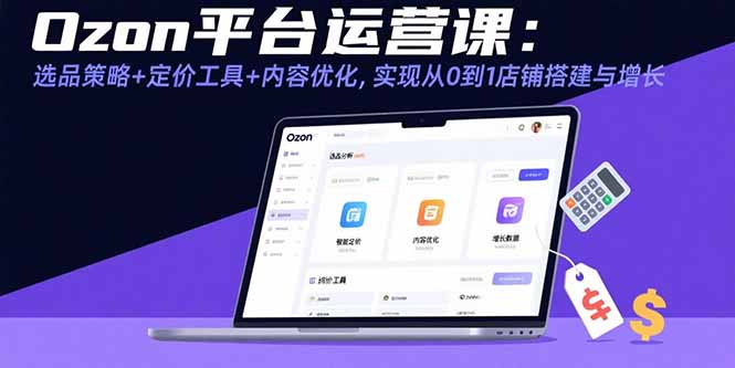 Ozon平台运营课：选品策略+定价工具+内容优化，实现从0到1店铺搭建与增长-众创网