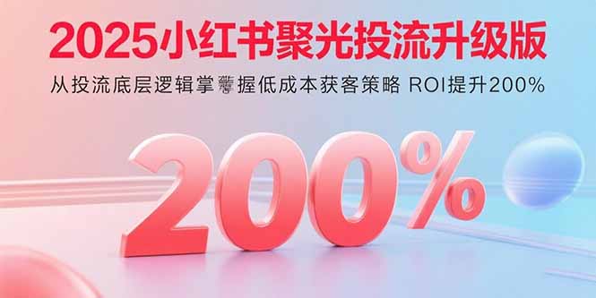 2025小红书聚光投流升级版 从投流底层逻辑掌握低成本获客策略 ROI提升200%-众创网