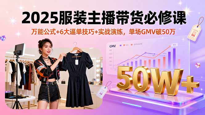 2025服装主播带货必修课，万能公式+6大逼单技巧+实战演练，单场GMV破50万-众创网