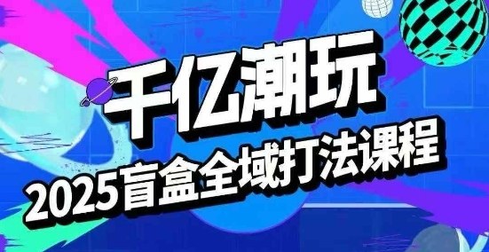 2025盲盒全域全套打法课，盲盒起号、选品、话术、私域等-众创网