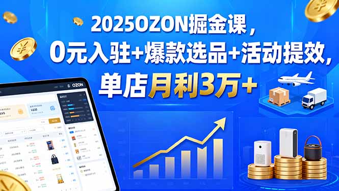 2025OZON掘金课，0元入驻+爆款选品+活动提效，单店月利3万+-众创网