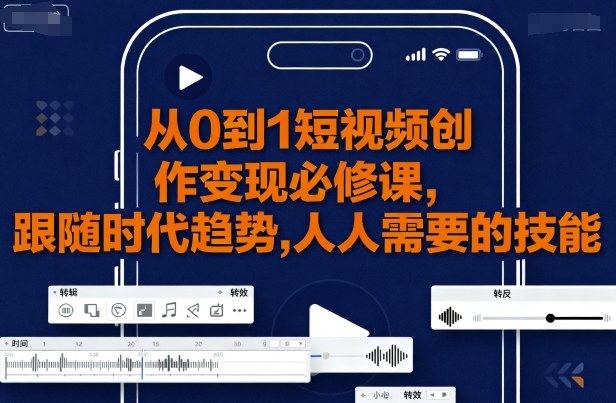 从0到1短视频创作变现必修课，跟随时代趋势，人人需要的技能-众创网