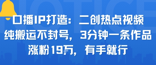 口播IP打造：二创热点视频，纯搬运不封号，3分钟一条作品，涨粉19w，有手就行-众创网