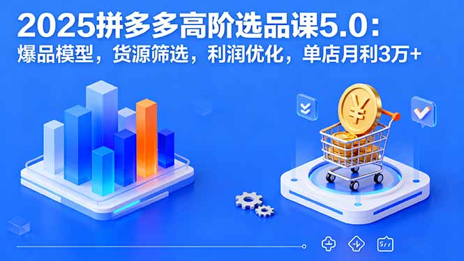 2025拼多多高阶选品课5.0：爆品模型，货源筛选，利润优化，单店月利3万+-众创网