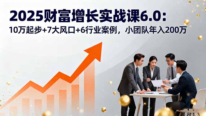2025财富增长实战课6.0：10万起步+7大风口+6行业案例，小团队年入200万-众创网