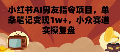 小红书AI男友指令项目，单条笔记变现1w+，小众赛道实操复盘-众创网