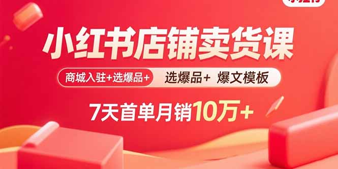 小红书店铺卖货课：商城入驻+选爆品+爆文模板，7天首单月销10万+-众创网