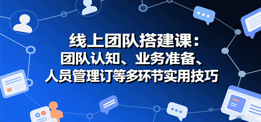 线上团队搭建课：团队认知、业务准备、人员管理、协议签订等多环节实用技巧-众创网