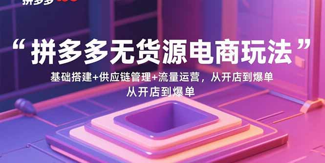 拼多多无货源电商玩法：基础搭建+供应链管理+流量运营，从开店到爆单-众创网