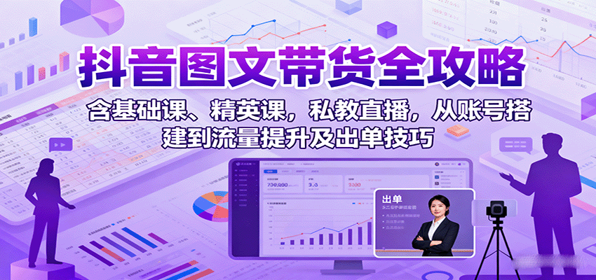 抖音图文带货全攻略：含基础课、精英课，私教直播，从账号搭建到流量提升及出单技巧-众创网