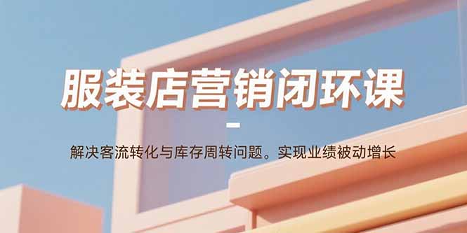服装店营销闭环课：解决客流转化与库存周转问题。实现业绩被动增长-众创网