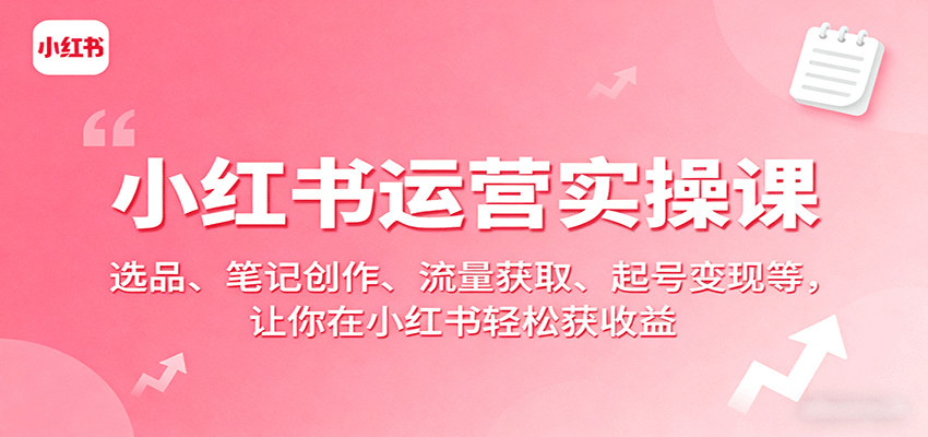 小红书运营实操课：选品、笔记创作、流量获取、起号变现等，让你在小红书轻松获收益-众创网