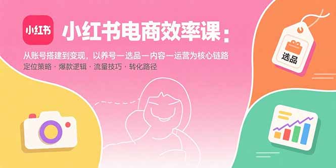 小红书电商效率课：从账号搭建到变现，以养号-选品-内容-运营为核心链路-众创网