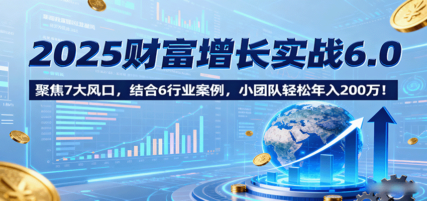 2025财富增长实战6.0，聚焦7大风口，结合6行业案例，小团队轻松年入200万！-众创网