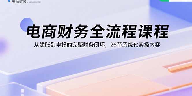 电商财务全流程课程：从建账到申报的完整财务闭环，26节系统化实操内容-众创网