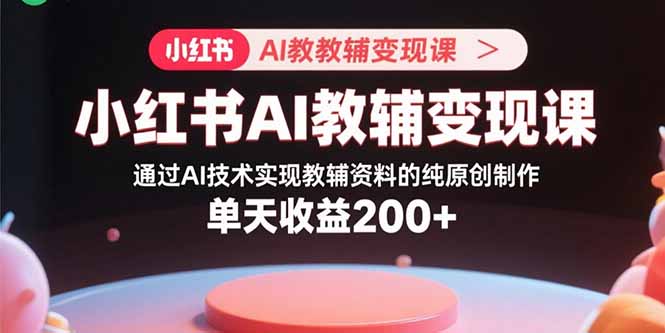 小红书AI教辅变现课，通过AI技术实现教辅资料的纯原创制作 单天收益200+-众创网
