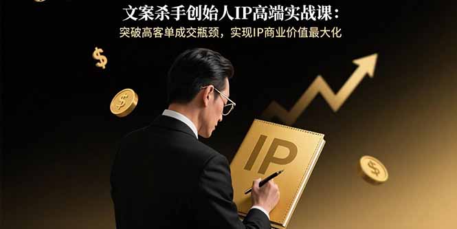文案杀手创始人IP高端实战课：突破高客单成交瓶颈，实现IP商业价值最大化-众创网