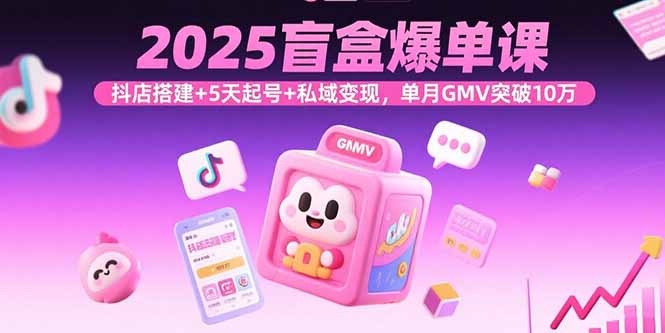 2025盲盒爆单课，抖店搭建+5天起号+私域变现，单月GMV突破10万-众创网