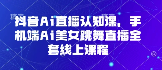 抖音Ai直播认知课，手机端Ai美女跳舞直播全套线上课程-众创网